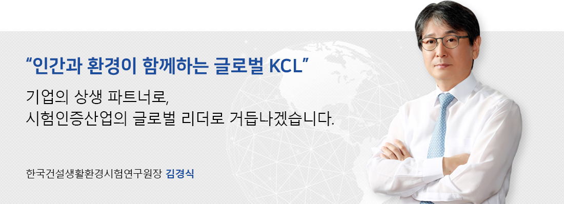 인간과 환경이 함께하는 글로벌 KCL. 기업의 상생 파트너로, 시험인증산업의 글로벌 리더로 거듭나겠습니다. 한국건설생활환경시험연구원장 김경식