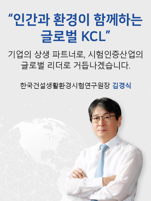 인간과 환경이 함께하는 글로벌 KCL. 기업의 상생 파트너로, 시험인증산업의 글로벌 리더로 거듭나겠습니다. 한국건설생활환경시험연구원장 김경식