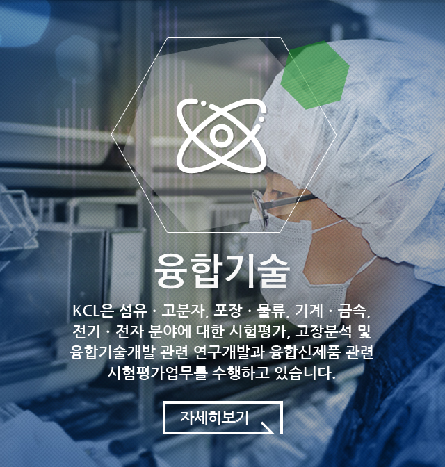 융합기술 KCL은 섬유·고분자·포장·물류·기계·금속,전기·전자 분야에 대한 시험평가, 고장분석 및 융합기술개발 관련 연구개발과 융합신제품 관련 시험평가업무를 수행하고 있습니다.
