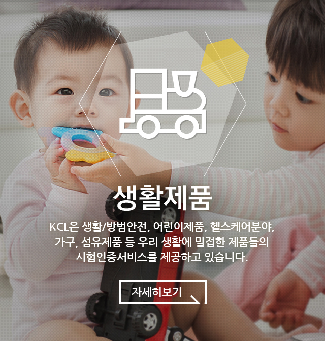 생활제품 KCL은 생활/방범안전, 어린이제품, 헬스케어분야, 가구, 섬유제품 등 우리 생활에 밀접한 제품들의 시험인증서비스를 제공하고 있습니다.