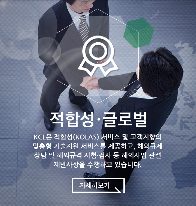 적합성·글로벌 KCL은 적합성(KOLAS)서비스 및 고객지향의 맞춤형 기술지원 서비스를 제공하고, 해외규제 상담 및 해외규격 시험·검사 등 해외사업 관련 제반사항을 수행하고 있습니다.