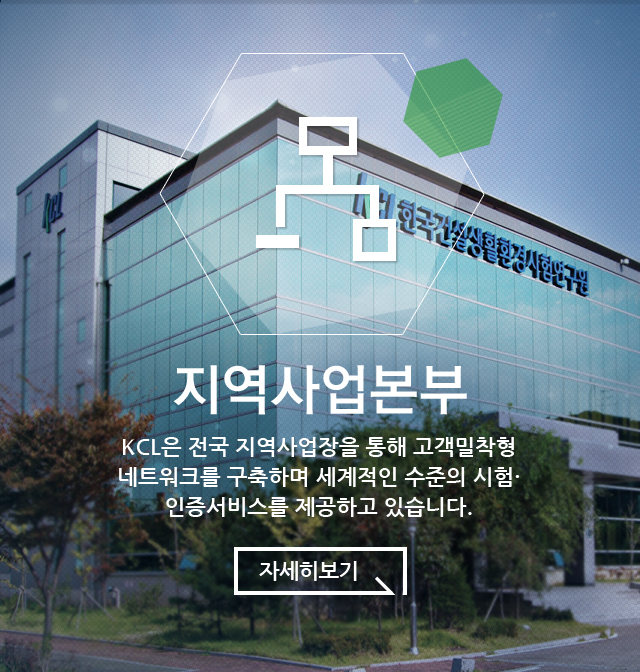 지역사업본부 KCL은 전국 지역사업장을 통해 고객밀착형 네트워크를 구축하며 세계적인 수준의 시험·인증서비스를 제공하고 있습니다.