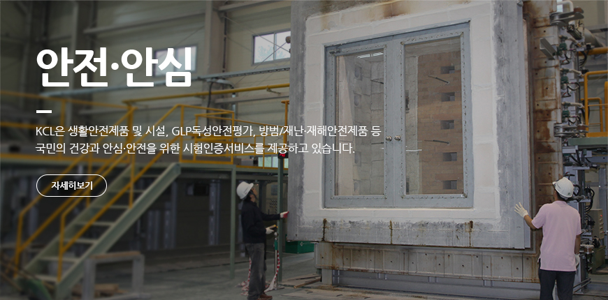 안전·안심 KCL은 생활안전제품 및 시설, GLP독성안전평가, 방범/재난·재해안전제품 등 국민의 건강과 안심·안전을 위한 시험인증서비스를 제공하고 있습니다.